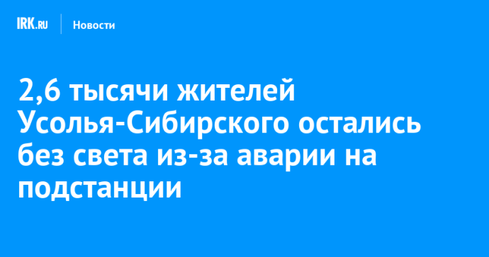 2,6 тысячи жителей Усолья-Сибирского остались без света из-за аварии на подстанции 2,6 тысячи жителей Усолья-Сибирского остались без света из-за аварии на подстанции