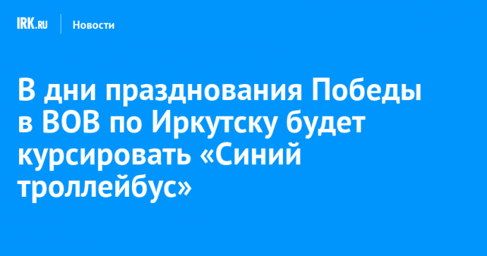В дни празднования Победы в ВОВ по Иркутску будет курсировать «Синий троллейбус»