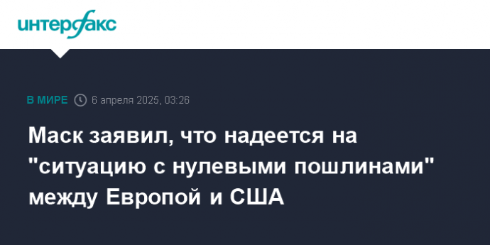Маск заявил, что надеется на "ситуацию с нулевыми пошлинами" между Европой и США