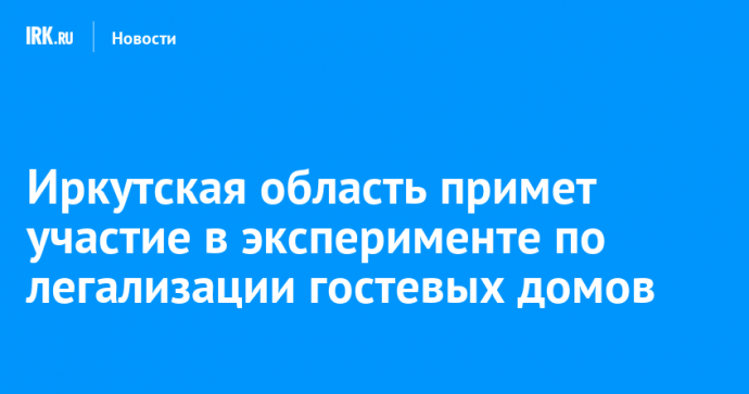 Иркутская область примет участие в эксперименте по легализации гостевых домов