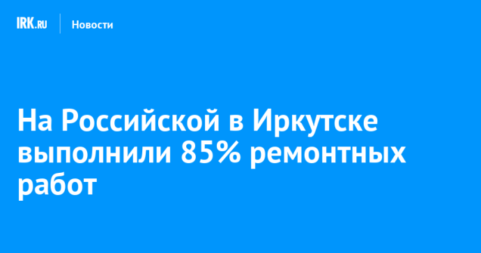 На Российской в Иркутске выполнили 85% ремонтных работ На Российской в Иркутске выполнили 85% ремонтных работ