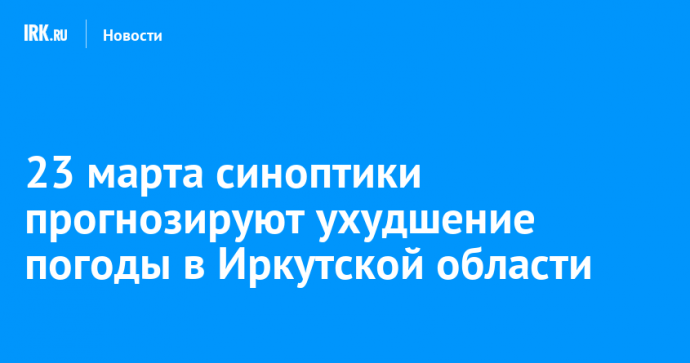 23 марта синоптики прогнозируют ухудшение погоды в Иркутской области