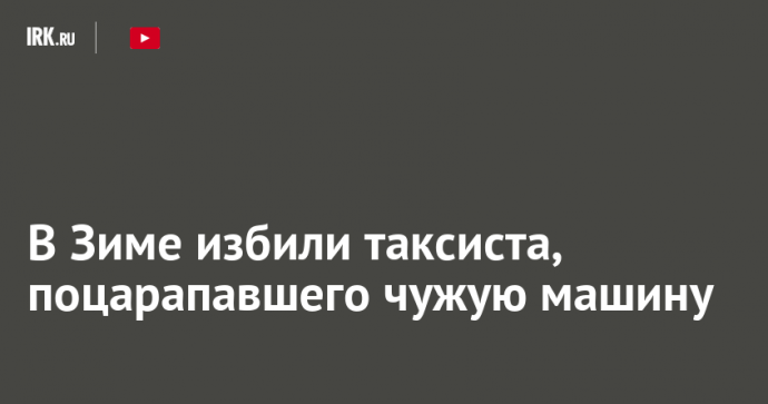 В Зиме избили таксиста, поцарапавшего чужую машину