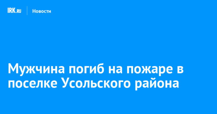 Мужчина погиб на пожаре в поселке Усольского района