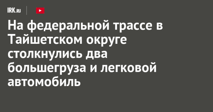 На федеральной трассе в Тайшетском округе столкнулись два большегруза и легковой автомобиль