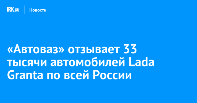 «Автоваз» отзывает 33 тысячи автомобилей Lada Granta по всей России