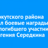 Мэр Иркутского района передал боевые награды семье погибшего участника СВО Евгения Середкина