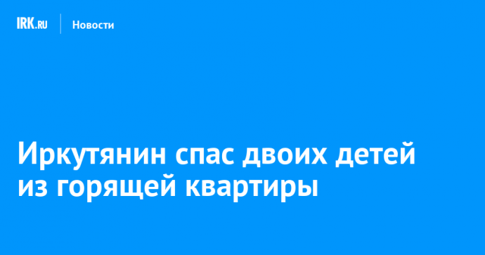 Иркутянин спас двоих детей из горящей квартиры