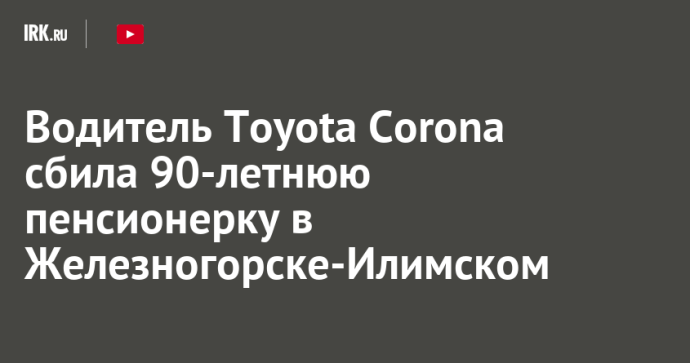 Водитель Toyota Corona сбила 90-летнюю пенсионерку в Железногорске-Илимском