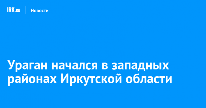 Ураган начался в западных районах Иркутской области