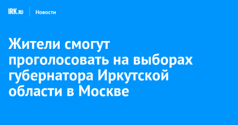 Жители смогут проголосовать на выборах губернатора Иркутской области в Москве