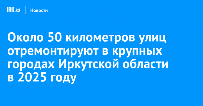 Около 50 километров улиц отремонтируют в крупных городах Иркутской области в 2025 году