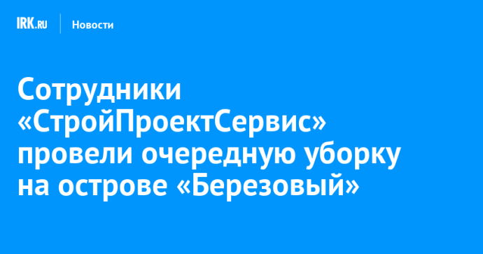 Сотрудники «СтройПроектСервис» провели очередную уборку на острове «Березовый» Сотрудники «СтройПроектСервис» провели очередную уборку на острове «Березовый»