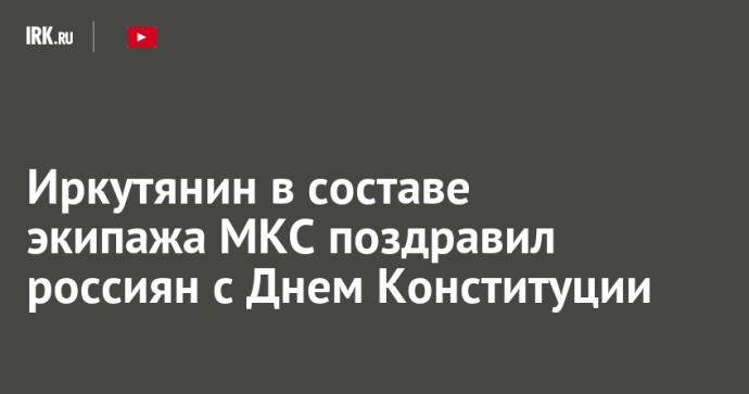 Иркутянин в составе экипажа МКС поздравил россиян с Днем Конституции Иркутянин в составе экипажа МКС поздравил россиян с Днем Конституции