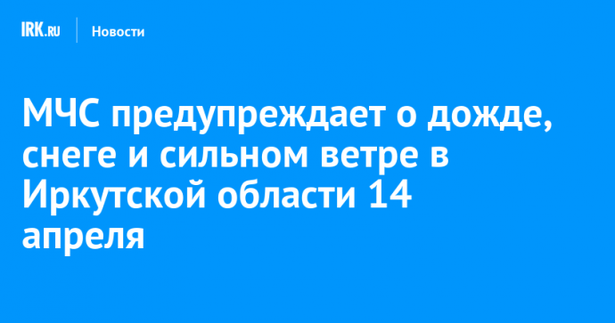 МЧС предупреждает о дожде, снеге и сильном ветре в Иркутской области 14 апреля