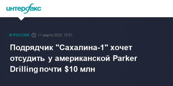 Подрядчик "Сахалина-1" хочет отсудить у американской Parker Drilling почти $10 млн