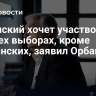 Зеленский хочет участвовать во всех выборах, кроме украинских, заявил Орбан