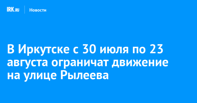 В Иркутске с 30 июля по 23 августа ограничат движение на улице Рылеева