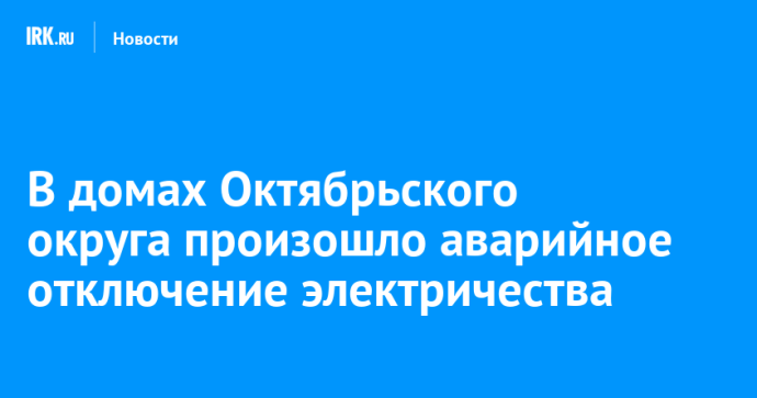 В домах Октябрьского округа произошло аварийное отключение электричества
