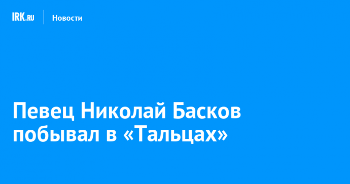 Певец Николай Басков побывал в «Тальцах»
