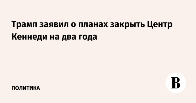 Трамп заявил о планах закрыть Центр Кеннеди на два года Трамп заявил о планах закрыть Центр Кеннеди на два года