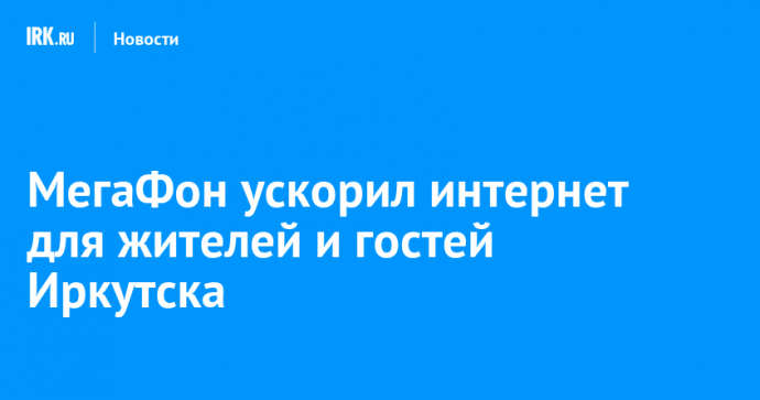 МегаФон ускорил интернет для жителей и гостей Иркутска