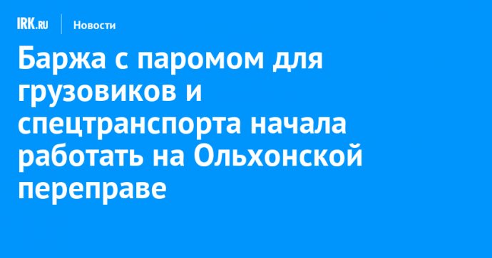 Баржа с паромом для грузовиков и спецтранспорта начала работать на Ольхонской переправе