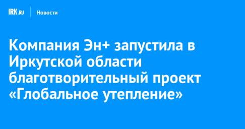 Компания Эн+ запустила в Иркутской области благотворительный проект «Глобальное утепление»