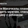 Власти Махачкалы планируют наградить мужчин, спасших женщину с ребенком