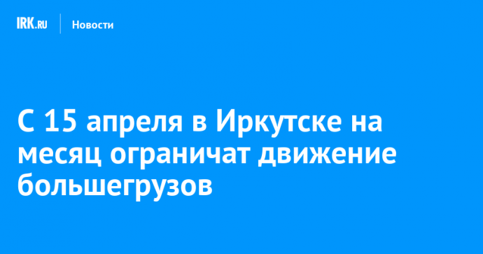 С 15 апреля в Иркутске на месяц ограничат движение большегрузов