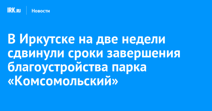 В Иркутске на две недели сдвинули сроки завершения благоустройства парка «Комсомольский»
