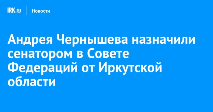Андрея Чернышева назначили сенатором в Совете Федераций от Иркутской области