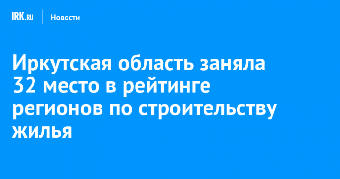 Иркутская область заняла 32 место в рейтинге регионов по строительству жилья