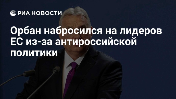 Орбан набросился на лидеров ЕС из-за антироссийской политики Орбан набросился на лидеров ЕС из-за антироссийской политики