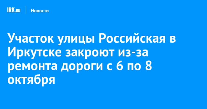 Участок улицы Российская в Иркутске закроют из-за ремонта дороги с 6 по 8 октября Участок улицы Российская в Иркутске закроют из-за ремонта дороги с 6 по 8 октября