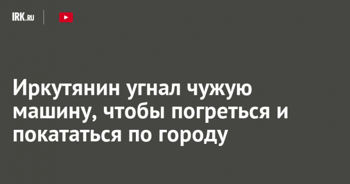 Иркутянин угнал чужую машину, чтобы погреться и покататься по городу