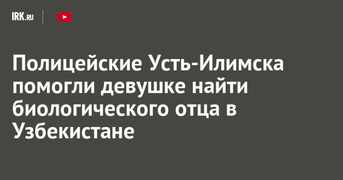 Полицейские Усть-Илимска помогли девушке найти биологического отца в Узбекистане