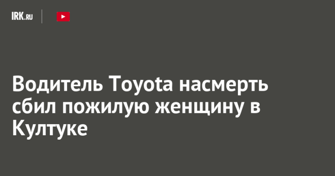 Водитель Toyota насмерть сбил пожилую женщину в Култуке