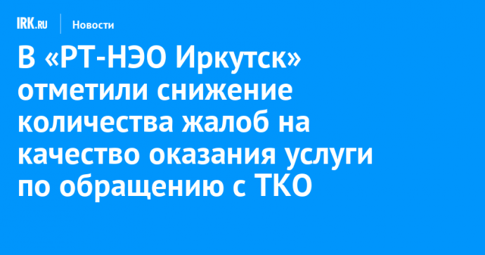 В «РТ-НЭО Иркутск» отметили снижение количества жалоб на качество оказания услуги по обращению с ТКО