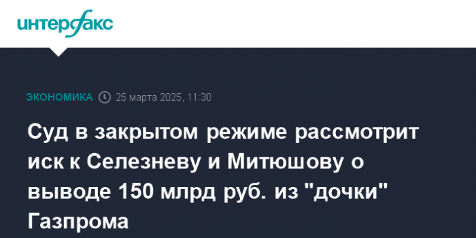 Суд в закрытом режиме рассмотрит иск к Селезневу и Митюшову о выводе 150 млрд руб. из "дочки" Газпрома