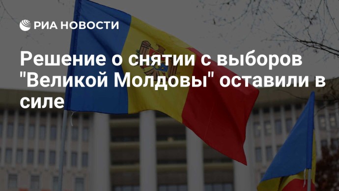 Решение о снятии с выборов "Великой Молдовы" оставили в силе