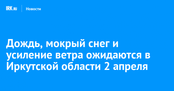Дождь, мокрый снег и усиление ветра ожидаются в Иркутской области 2 апреля