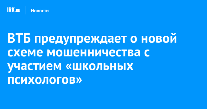 ВТБ предупреждает о новой схеме мошенничества с участием «школьных психологов»