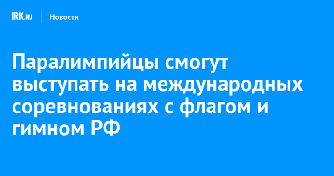 Паралимпийцы смогут выступать на международных соревнованиях с флагом и гимном России
