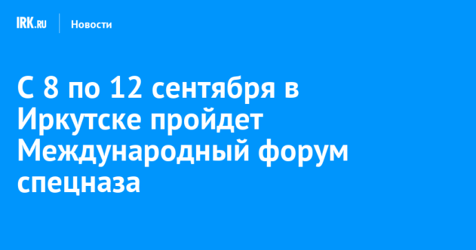 С 8 по 12 сентября в Иркутске пройдет Международный форум спецназа