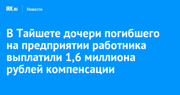 В Тайшете дочери погибшего на предприятии работника выплатили 1,6 миллиона рублей компенсации