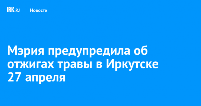 Мэрия предупредила об отжигах травы в Иркутске 27 апреля