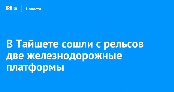 В Тайшете сошли с рельсов две железнодорожные платформы