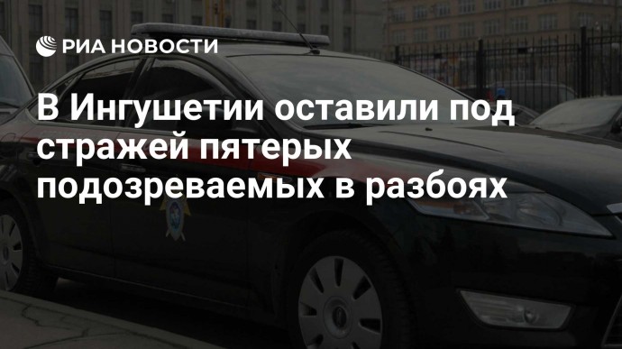 В Ингушетии оставили под стражей пятерых подозреваемых в разбоях