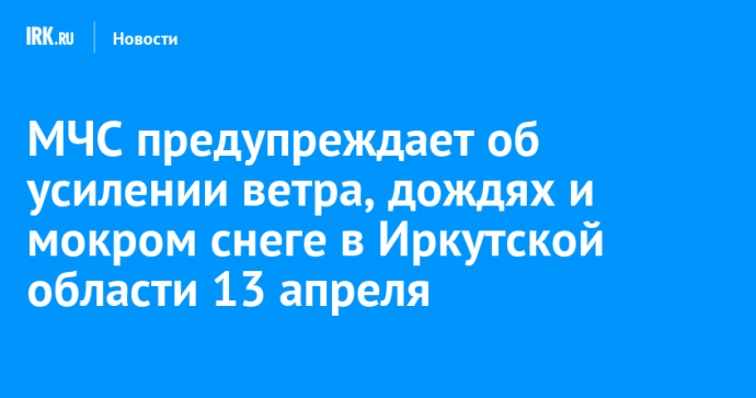 МЧС предупреждает об усилении ветра, дождях и мокром снеге в Иркутской области 13 апреля